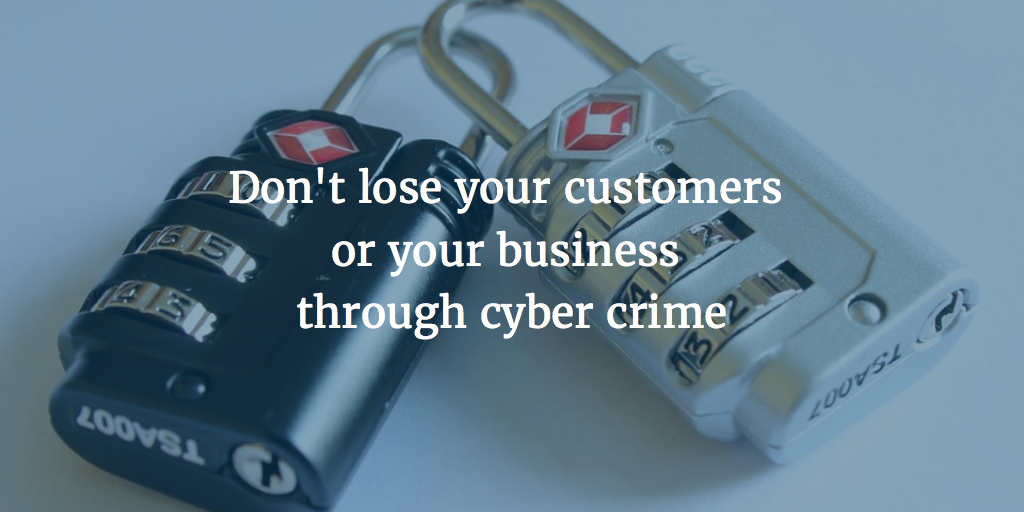 Don’t lose your customers or your business through cyber crime