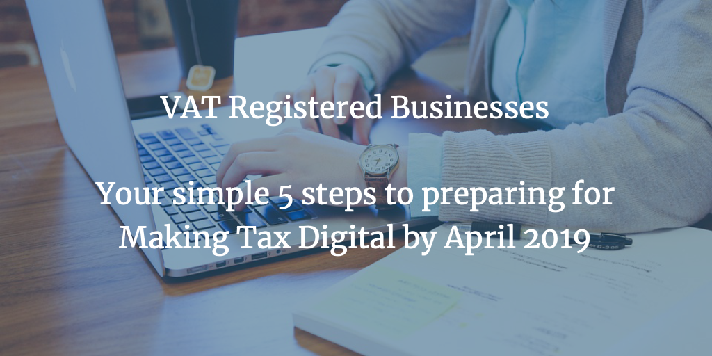 VAT Registered Businesses – Your Simple 5 Steps to Preparing for Making Tax Digital by April 2019
